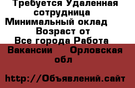 Требуется Удаленная сотрудница › Минимальный оклад ­ 97 000 › Возраст от ­ 18 - Все города Работа » Вакансии   . Орловская обл.